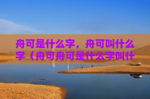 舟可是什么字，舟可叫什么字（舟可舟可是什么字叫什么）