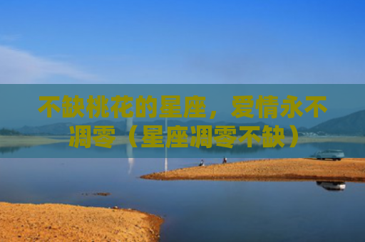 不缺桃花的星座，爱情永不凋零（星座凋零不缺）