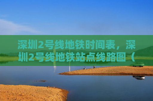 深圳2号线地铁时间表，深圳2号线地铁站点线路图（深圳地铁线路图）