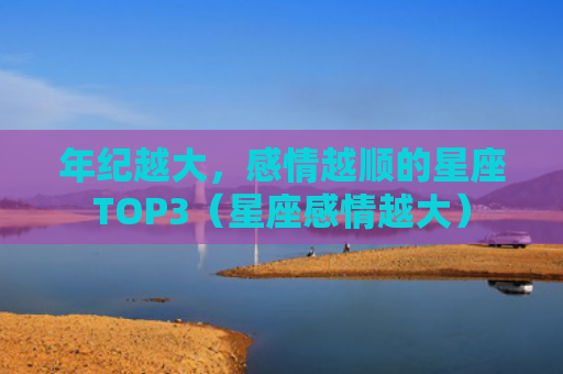 年纪越大，感情越顺的星座TOP3（星座感情越大）