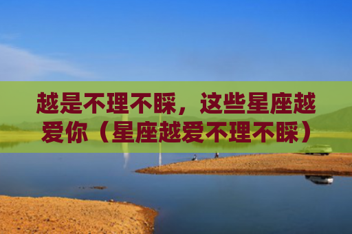 越是不理不睬，这些星座越爱你（星座越爱不理不睬）