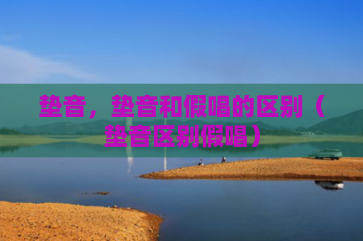 垫音，垫音和假唱的区别（垫音区别假唱）