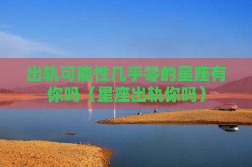出轨可能性几乎零的星座有你吗（星座出轨你吗）