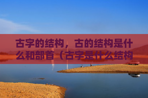 古字的结构，古的结构是什么和部首（古字是什么结构）