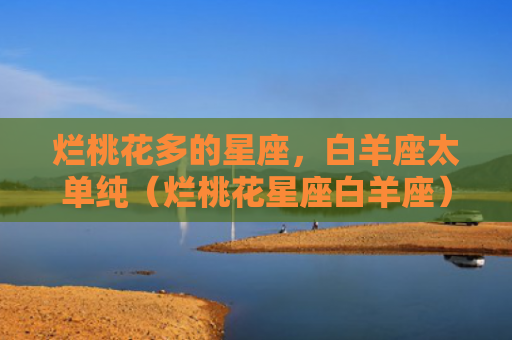 烂桃花多的星座，白羊座太单纯（烂桃花星座白羊座）