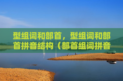 型组词和部首，型组词和部首拼音结构（部首组词拼音）