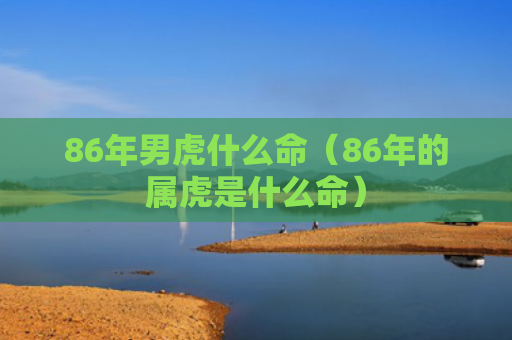 86年男虎什么命（86年的属虎是什么命）