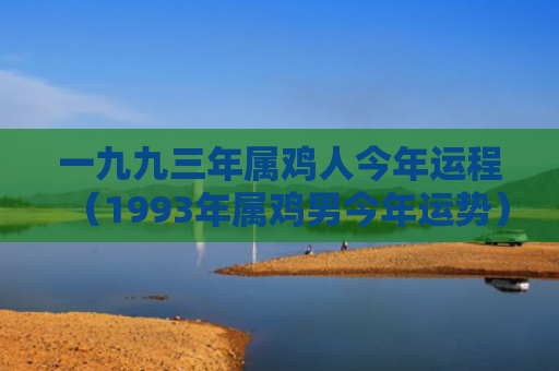 一九九三年属鸡人今年运程（1993年属鸡男今年运势）