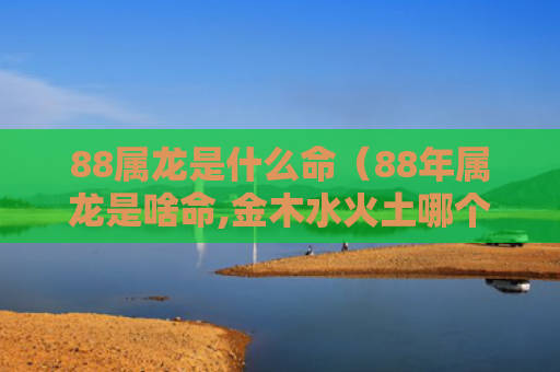 88属龙是什么命（88年属龙是啥命,金木水火土哪个）