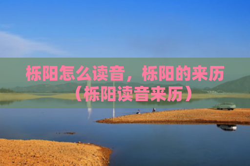 栎阳怎么读音，栎阳的来历（栎阳读音来历）