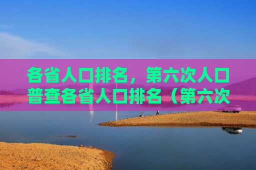 各省人口排名，第六次人口普查各省人口排名（第六次人口普查各省人口）
