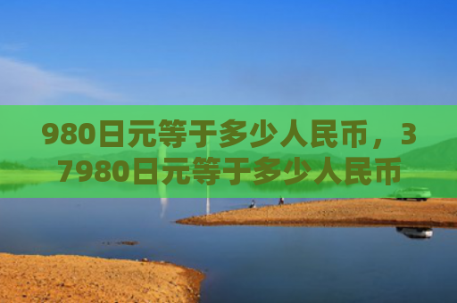 980日元等于多少人民币，37980日元等于多少人民币（日元等于人民币）