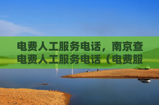 电费人工服务电话，南京查电费人工服务电话（电费服务电话人工）