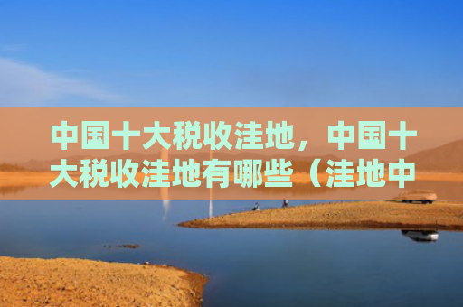 中国十大税收洼地，中国十大税收洼地有哪些（洼地中国十大税收）