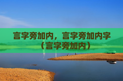 言字旁加内，言字旁加内字（言字旁加内）