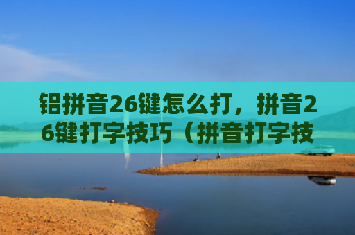 铝拼音26键怎么打，拼音26键打字技巧（拼音打字技巧）