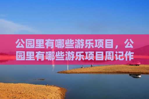 公园里有哪些游乐项目，公园里有哪些游乐项目周记作文（游乐公园里项目）