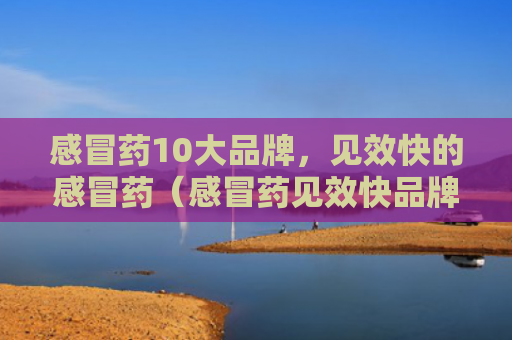 感冒药10大品牌，见效快的感冒药（感冒药见效快品牌）