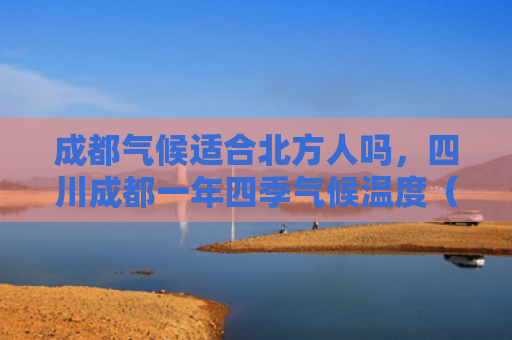 成都气候适合北方人吗，四川成都一年四季气候温度（气候一年成都）