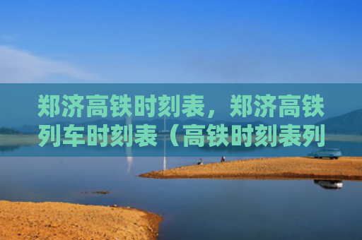 郑济高铁时刻表，郑济高铁列车时刻表（高铁时刻表列车时刻表）