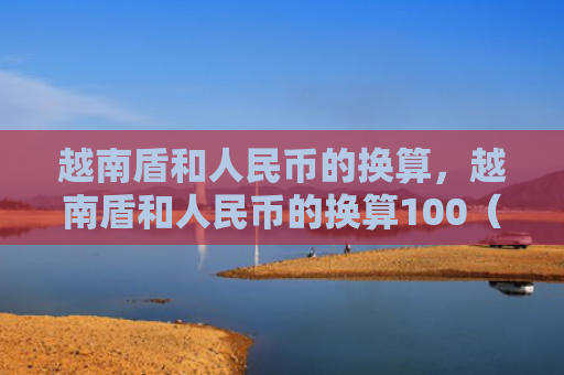 越南盾和人民币的换算，越南盾和人民币的换算100（越南换算人民币）