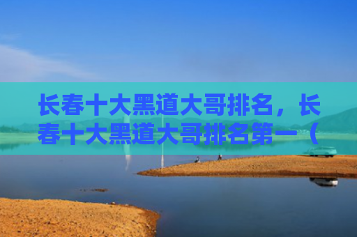 长春十大黑道大哥排名，长春十大黑道大哥排名第一（十大长春黑道）