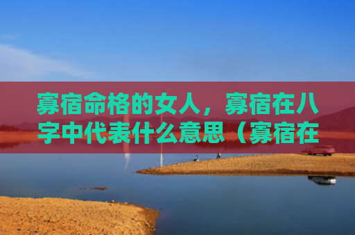 寡宿命格的女人，寡宿在八字中代表什么意思（寡宿在八字中寡宿命格的女人什么意思）