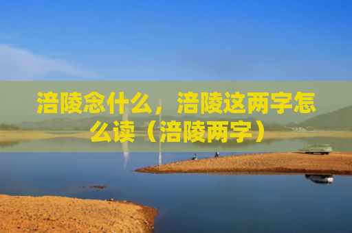 涪陵念什么，涪陵这两字怎么读（涪陵两字）