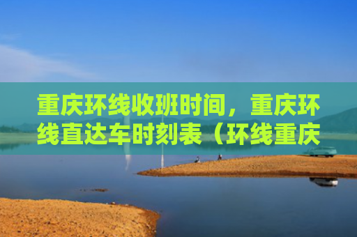 重庆环线收班时间，重庆环线直达车时刻表（环线重庆直达车）