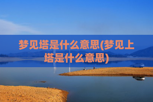 梦见塔是什么意思(梦见上塔是什么意思)