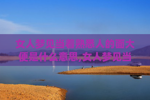 女人梦见当着熟悉人的面大便是什么意思,女人梦见当着熟悉人的面大便的征兆好不好(女人梦见熟悉的人死了)