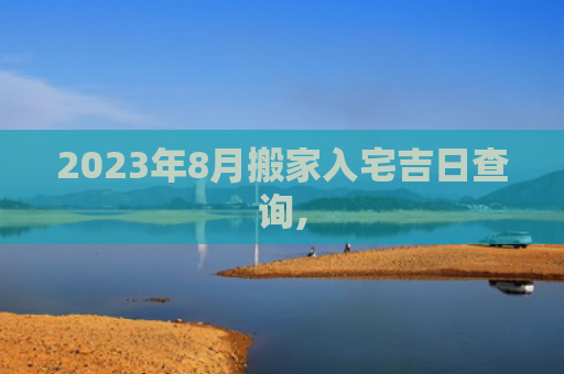 2023年8月搬家入宅吉日查询,