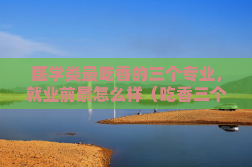 医学类最吃香的三个专业，就业前景怎么样（吃香三个医学类）