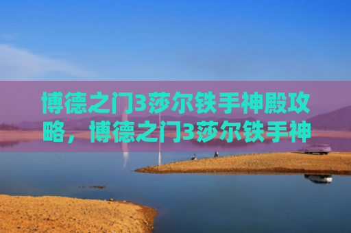 博德之门3莎尔铁手神殿攻略，博德之门3莎尔铁手神殿信仰之跃（神殿之门铁手）