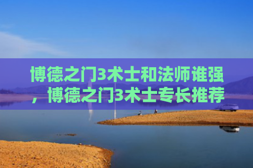 博德之门3术士和法师谁强，博德之门3术士专长推荐