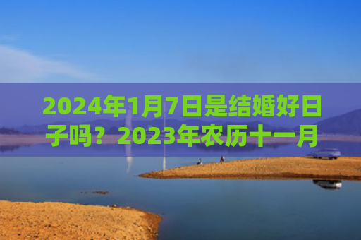 2024年1月7日是结婚好日子吗？2023年农历十一月适合结婚的吉日
