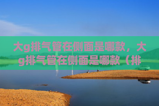 大g排气管在侧面是哪款，大g排气管在侧面是哪款（排气管侧面哪款）