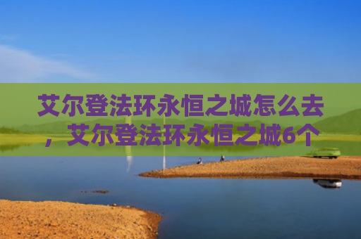 艾尔登法环永恒之城怎么去，艾尔登法环永恒之城6个点火位置（之城艾尔永恒）
