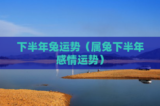下半年兔运势（属兔下半年感情运势）