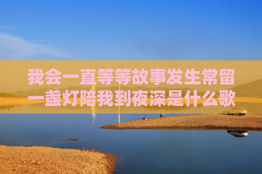 我会一直等等故事发生常留一盏灯陪我到夜深是什么歌（我会陪我夜深）