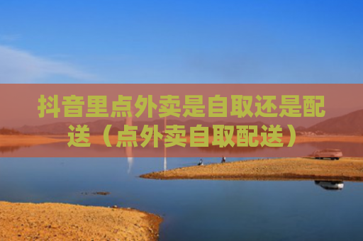 抖音里点外卖是自取还是配送（点外卖自取配送）