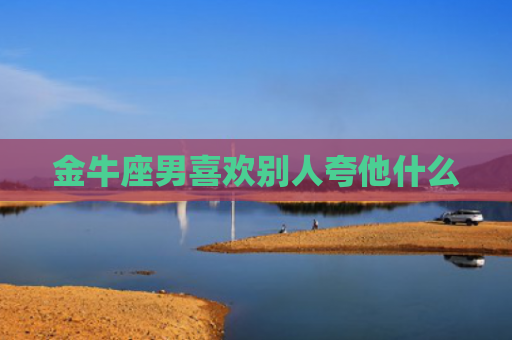 金牛座男喜欢别人夸他什么