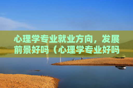 心理学专业就业方向，发展前景好吗（心理学专业好吗发展前景）