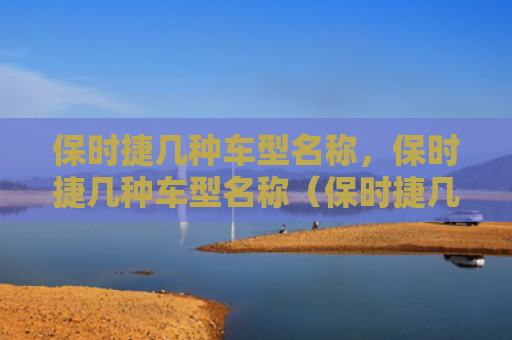 保时捷几种车型名称，保时捷几种车型名称（保时捷几种车型）