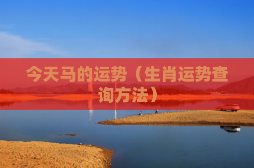 今天马的运势（生肖运势查询方法）
