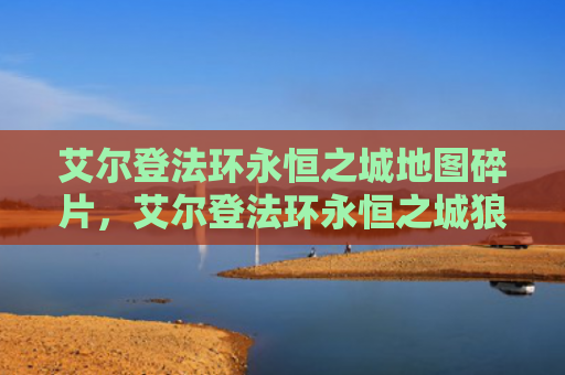 艾尔登法环永恒之城地图碎片，艾尔登法环永恒之城狼哥在哪（之城艾尔永恒）