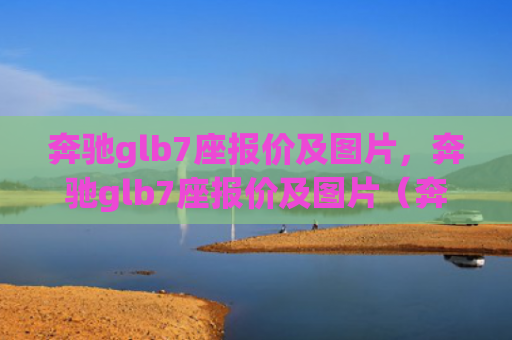 奔驰glb7座报价及图片，奔驰glb7座报价及图片（奔驰报价图片）