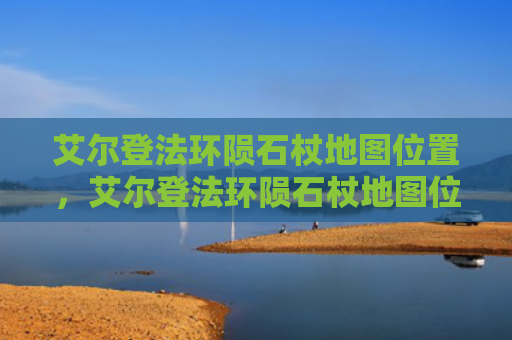 艾尔登法环陨石杖地图位置，艾尔登法环陨石杖地图位置（陨石艾尔位置）