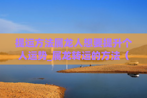 提运方法属龙人想要提升个人运势_属龙转运的方法（个人运势属龙人想要）