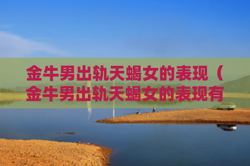 金牛男出轨天蝎女的表现（金牛男出轨天蝎女的表现有哪些）